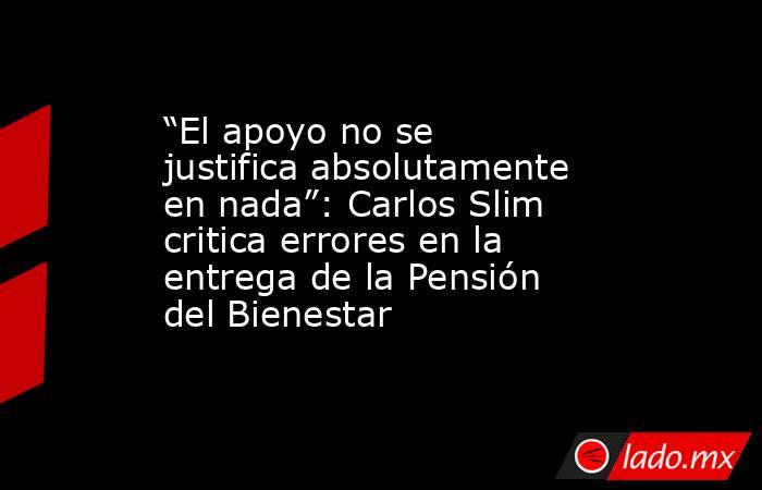 “El apoyo no se justifica absolutamente en nada”: Carlos Slim critica errores en la entrega de la Pensión del Bienestar. Noticias en tiempo real
