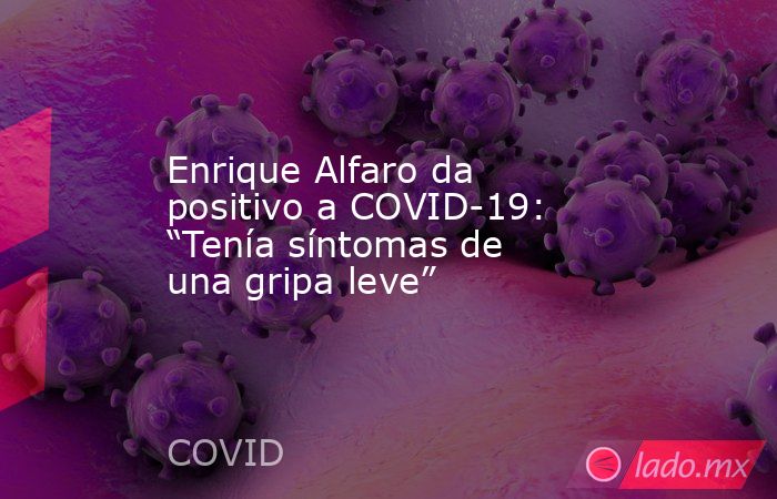 Enrique Alfaro da positivo a COVID-19: “Tenía síntomas de una gripa leve”. Noticias en tiempo real