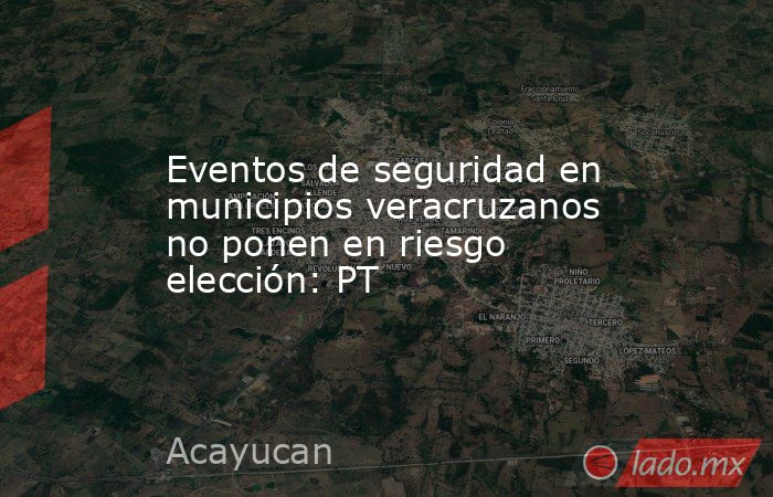 Eventos de seguridad en municipios veracruzanos no ponen en riesgo elección: PT. Noticias en tiempo real