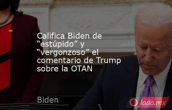 Califica Biden de “estúpido” y “vergonzoso” el comentario de Trump sobre la OTAN. Noticias en tiempo real
