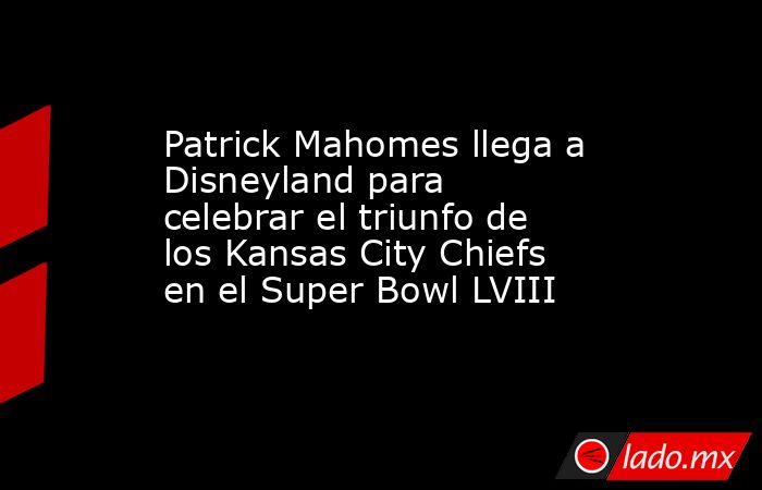 Patrick Mahomes llega a Disneyland para celebrar el triunfo de los Kansas City Chiefs en el Super Bowl LVIII. Noticias en tiempo real