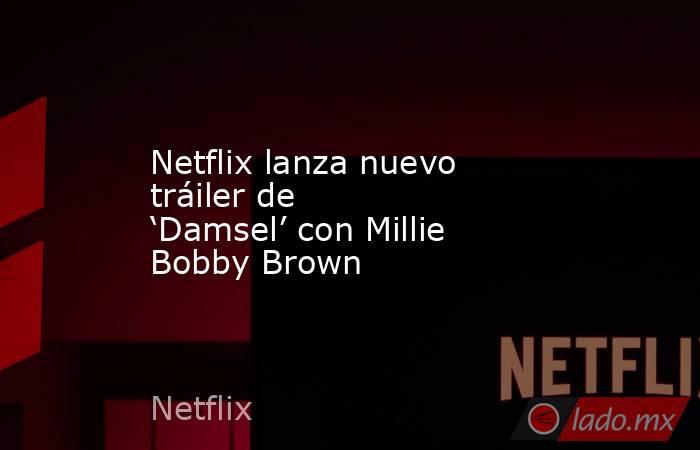 Netflix lanza nuevo tráiler de ‘Damsel’ con Millie Bobby Brown. Noticias en tiempo real