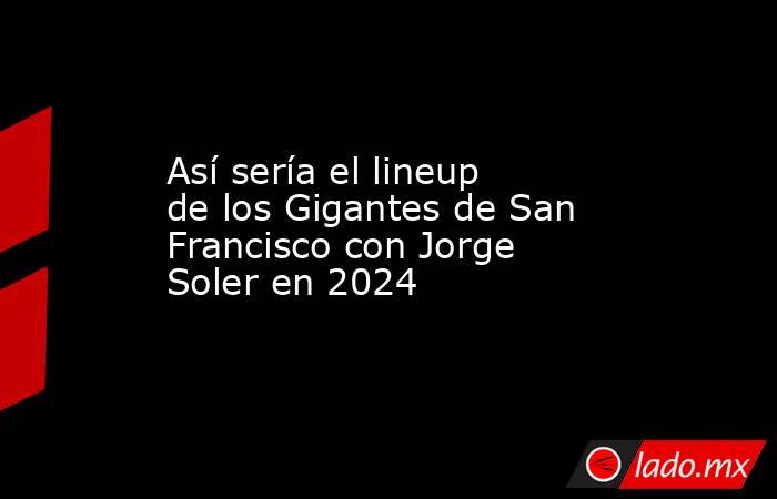 Así sería el lineup de los Gigantes de San Francisco con Jorge Soler en 2024. Noticias en tiempo real