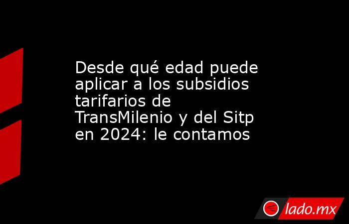 Desde qué edad puede aplicar a los subsidios tarifarios de TransMilenio y del Sitp en 2024: le contamos. Noticias en tiempo real