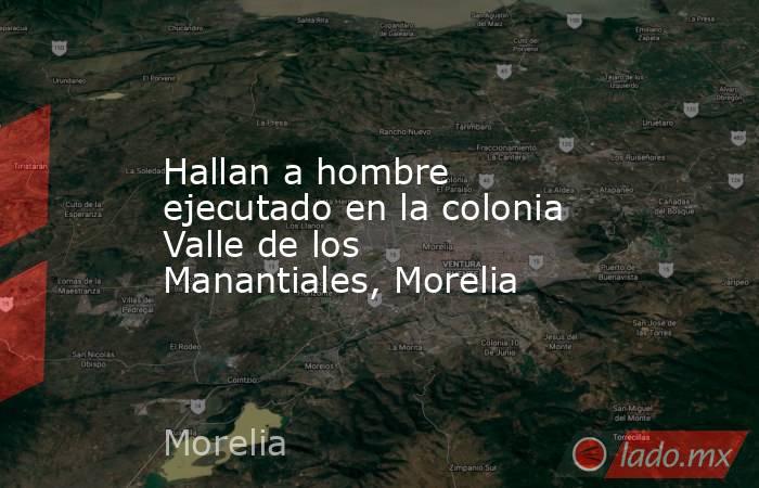 Hallan a hombre ejecutado en la colonia Valle de los Manantiales, Morelia. Noticias en tiempo real