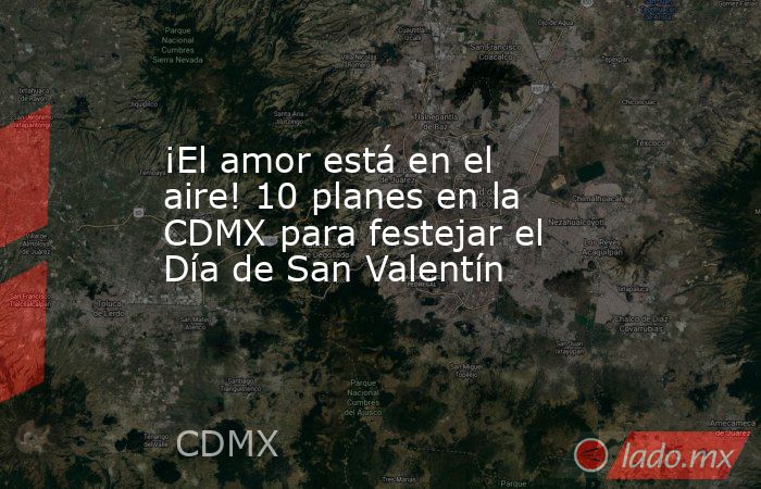 ¡El amor está en el aire! 10 planes en la CDMX para festejar el Día de San Valentín. Noticias en tiempo real