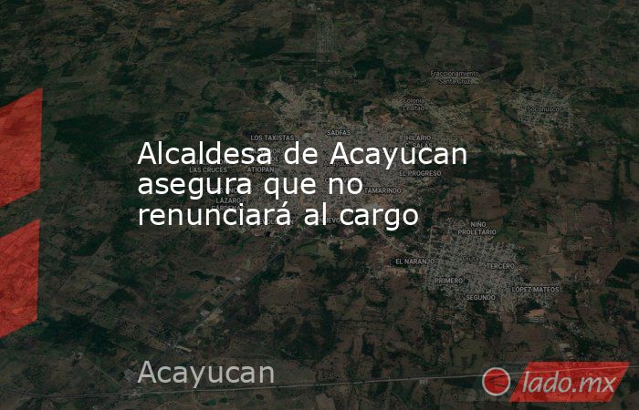 Alcaldesa de Acayucan asegura que no renunciará al cargo . Noticias en tiempo real