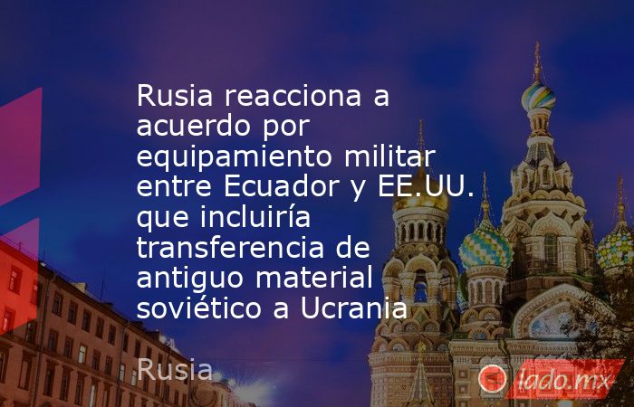 Rusia reacciona a acuerdo por equipamiento militar entre Ecuador y EE.UU. que incluiría transferencia de antiguo material soviético a Ucrania. Noticias en tiempo real