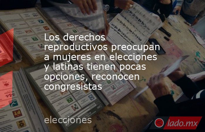 Los derechos reproductivos preocupan a mujeres en elecciones y latinas tienen pocas opciones, reconocen congresistas. Noticias en tiempo real