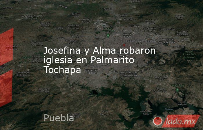 Josefina y Alma robaron iglesia en Palmarito Tochapa. Noticias en tiempo real