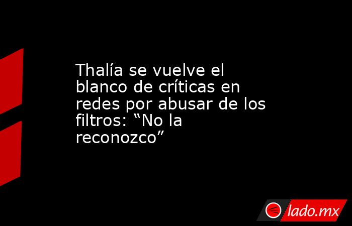 Thalía se vuelve el blanco de críticas en redes por abusar de los filtros: “No la reconozco”. Noticias en tiempo real