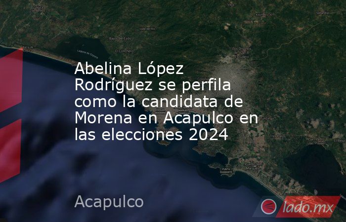 Abelina López Rodríguez se perfila como la candidata de Morena en Acapulco en las elecciones 2024. Noticias en tiempo real