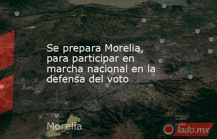 Se prepara Morelia, para participar en marcha nacional en la defensa del voto. Noticias en tiempo real