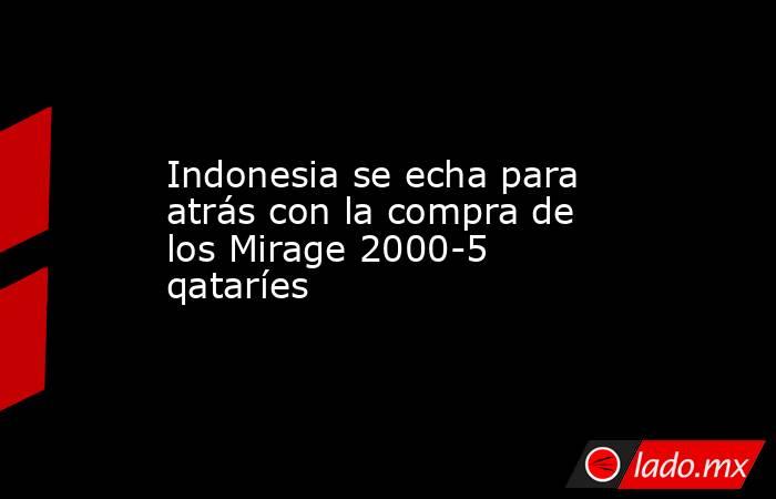 Indonesia se echa para atrás con la compra de los Mirage 2000-5 qataríes. Noticias en tiempo real