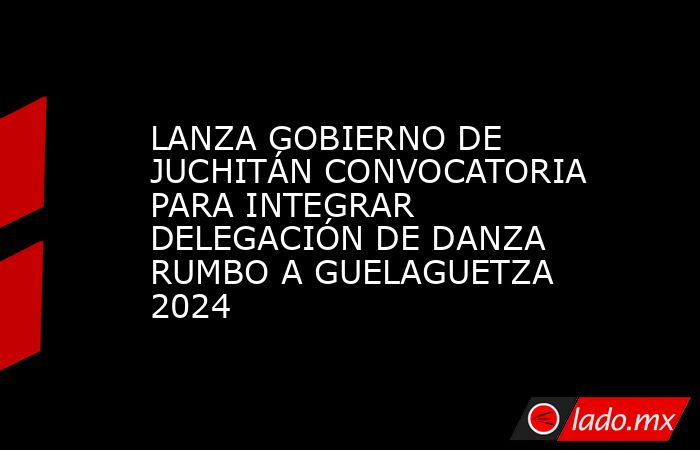 LANZA GOBIERNO DE JUCHITÁN CONVOCATORIA PARA INTEGRAR DELEGACIÓN DE DANZA RUMBO A GUELAGUETZA 2024. Noticias en tiempo real