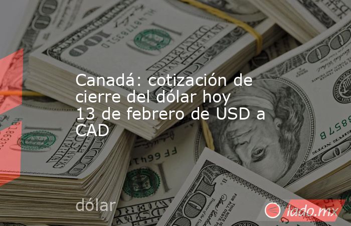 Canadá: cotización de cierre del dólar hoy 13 de febrero de USD a CAD. Noticias en tiempo real