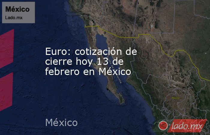 Euro: cotización de cierre hoy 13 de febrero en México. Noticias en tiempo real