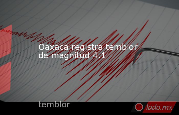 Oaxaca registra temblor de magnitud 4.1. Noticias en tiempo real