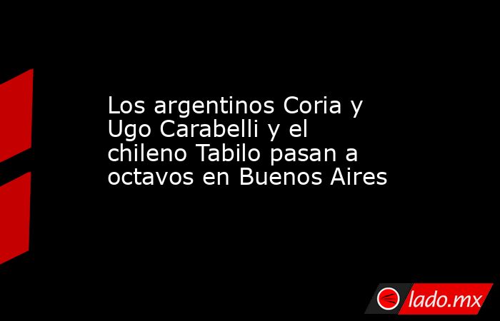 Los argentinos Coria y Ugo Carabelli y el chileno Tabilo pasan a octavos en Buenos Aires. Noticias en tiempo real