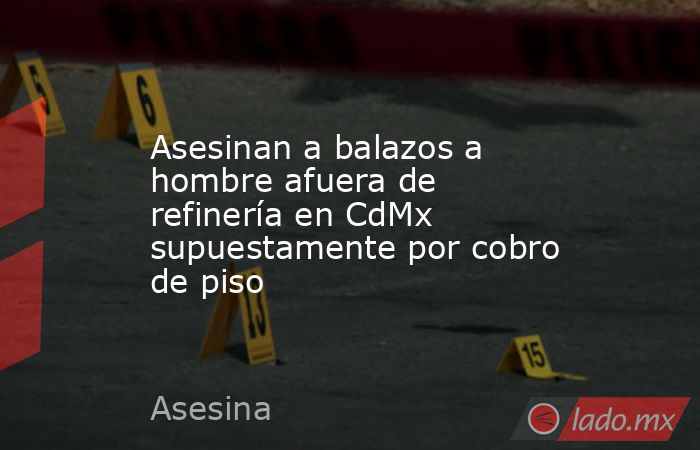 Asesinan a balazos a hombre afuera de refinería en CdMx supuestamente por cobro de piso. Noticias en tiempo real