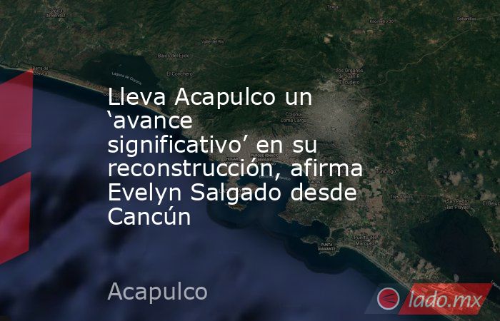 Lleva Acapulco un ‘avance significativo’ en su reconstrucción, afirma Evelyn Salgado desde Cancún. Noticias en tiempo real