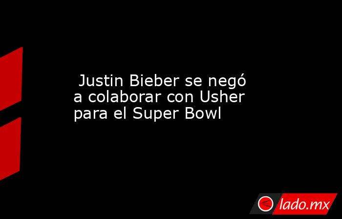  Justin Bieber se negó a colaborar con Usher para el Super Bowl. Noticias en tiempo real