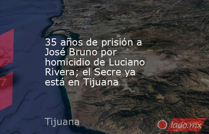 35 años de prisión a José Bruno por homicidio de Luciano Rivera; el Secre ya está en Tijuana. Noticias en tiempo real