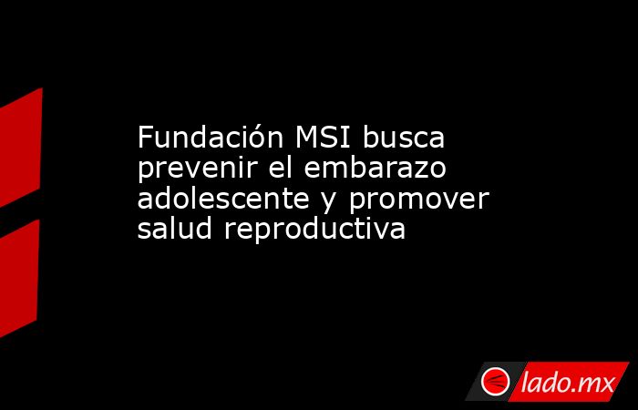 Fundación MSI busca prevenir el embarazo adolescente y promover salud reproductiva. Noticias en tiempo real