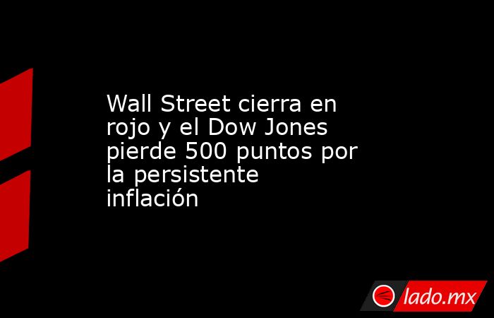 Wall Street cierra en rojo y el Dow Jones pierde 500 puntos por la persistente inflación. Noticias en tiempo real