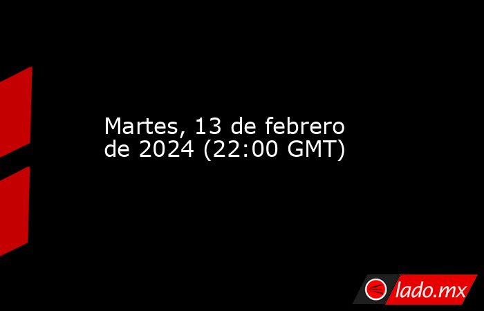 Martes, 13 de febrero de 2024 (22:00 GMT). Noticias en tiempo real