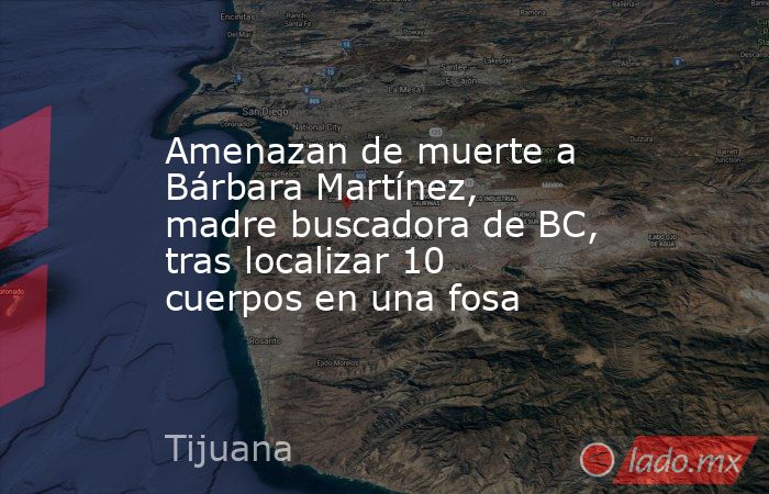 Amenazan de muerte a Bárbara Martínez, madre buscadora de BC, tras localizar 10 cuerpos en una fosa. Noticias en tiempo real