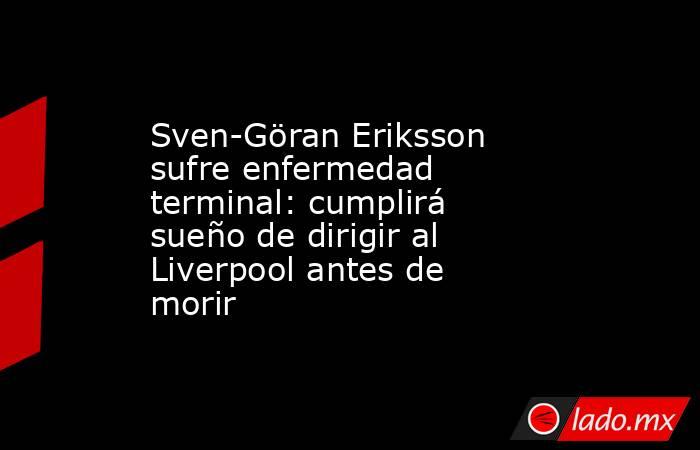 Sven-Göran Eriksson sufre enfermedad terminal: cumplirá sueño de dirigir al Liverpool antes de morir. Noticias en tiempo real