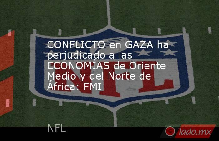CONFLICTO en GAZA ha perjudicado a las ECONOMÍAS de Oriente Medio y del Norte de África: FMI. Noticias en tiempo real
