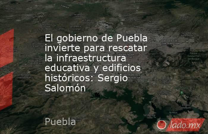 El gobierno de Puebla invierte para rescatar la infraestructura educativa y edificios históricos: Sergio Salomón. Noticias en tiempo real