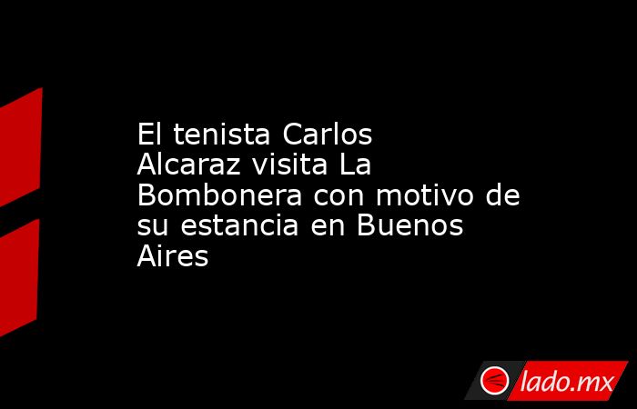 El tenista Carlos Alcaraz visita La Bombonera con motivo de su estancia en Buenos Aires. Noticias en tiempo real