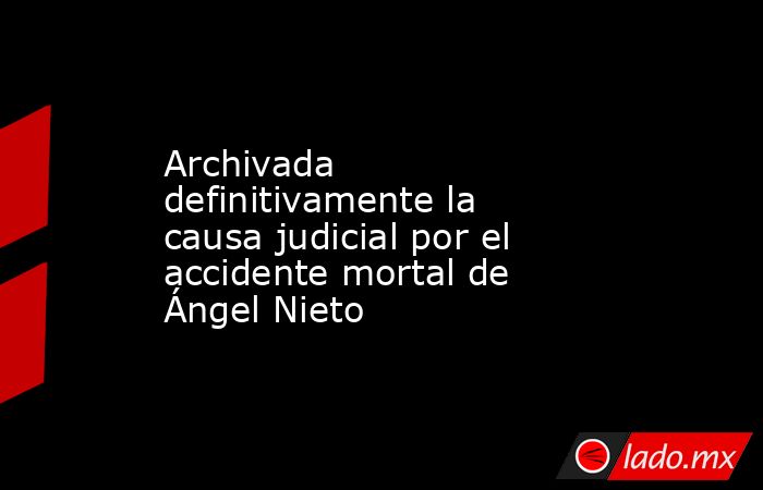 Archivada definitivamente la causa judicial por el accidente mortal de Ángel Nieto. Noticias en tiempo real