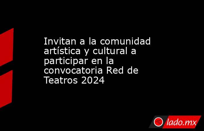 Invitan a la comunidad artística y cultural a participar en la convocatoria Red de Teatros 2024. Noticias en tiempo real