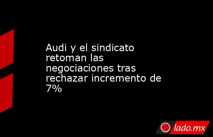 Audi y el sindicato retoman las negociaciones tras rechazar incremento de 7%. Noticias en tiempo real