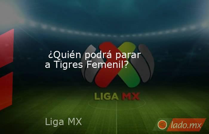  ¿Quién podrá parar a Tigres Femenil?. Noticias en tiempo real