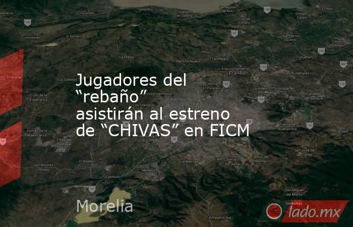 Jugadores del “rebaño” asistirán al estreno de “CHIVAS” en FICM. Noticias en tiempo real