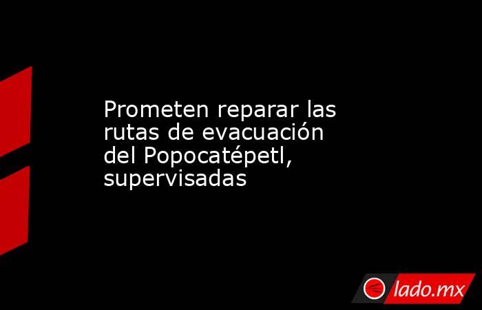 Prometen reparar las rutas de evacuación del Popocatépetl, supervisadas. Noticias en tiempo real