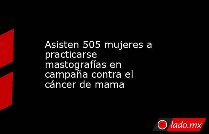 Asisten 505 mujeres a practicarse mastografías en campaña contra el cáncer de mama. Noticias en tiempo real