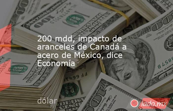 200 mdd, impacto de aranceles de Canadá a acero de México, dice Economía. Noticias en tiempo real