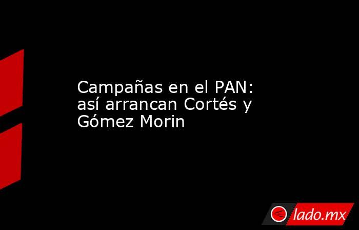 Campañas en el PAN: así arrancan Cortés y Gómez Morin. Noticias en tiempo real