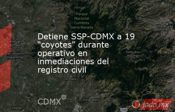 Detiene SSP-CDMX a 19 “coyotes” durante operativo en inmediaciones del registro civil. Noticias en tiempo real