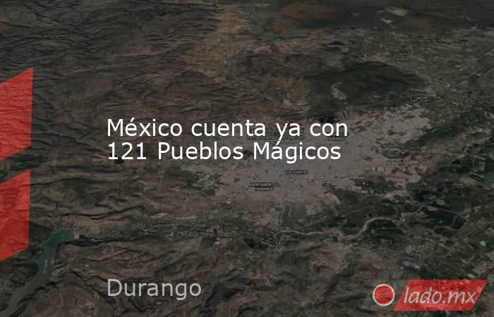 México cuenta ya con 121 Pueblos Mágicos. Noticias en tiempo real