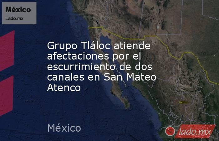 Grupo Tláloc atiende afectaciones por el escurrimiento de dos canales en San Mateo Atenco. Noticias en tiempo real