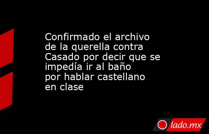 Confirmado el archivo de la querella contra Casado por decir que se ...