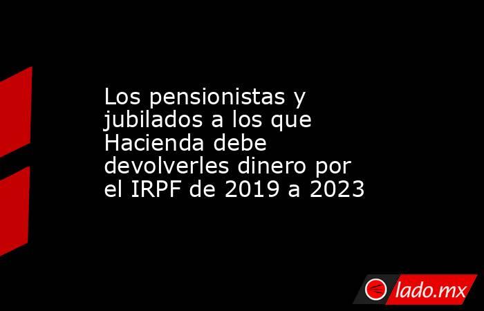 Los pensionistas y jubilados a los que Hacienda debe devolverles dinero ...
