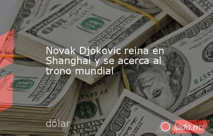 Novak Djokovic reina en Shanghai y se acerca al trono mundial. Noticias en tiempo real